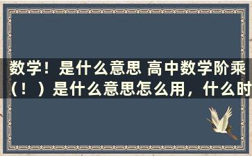 数学！是什么意思 高中数学阶乘（！）是什么意思怎么用，什么时候用到